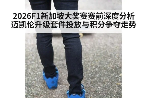2026F1新加坡大奖赛赛前深度分析 迈凯伦升级套件投放与积分争夺走势