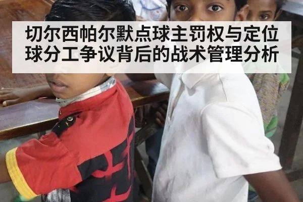 切尔西帕尔默点球主罚权与定位球分工争议背后的战术管理分析